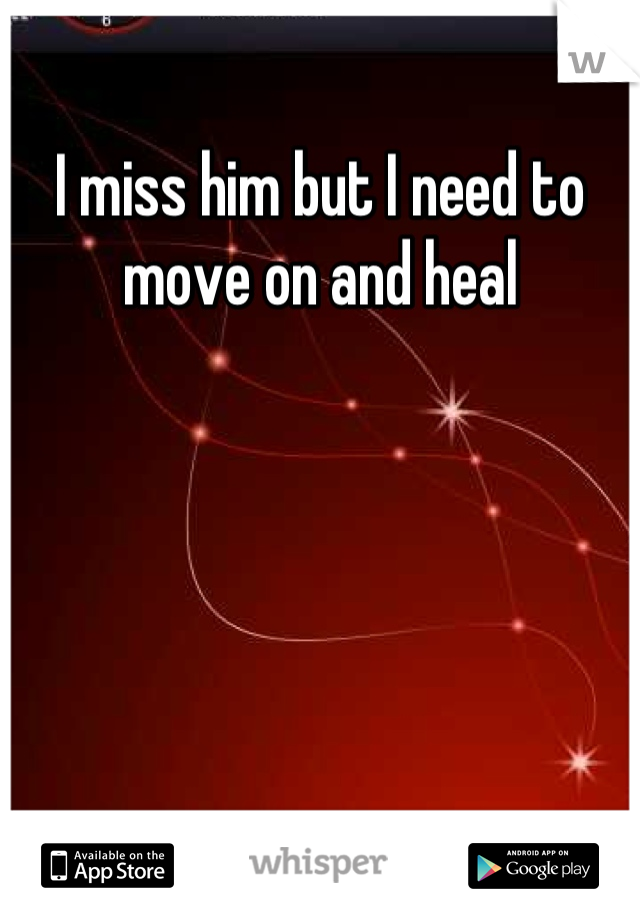 I miss him but I need to move on and heal
