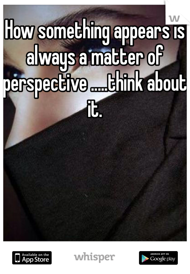 How something appears is always a matter of perspective .....think about it.