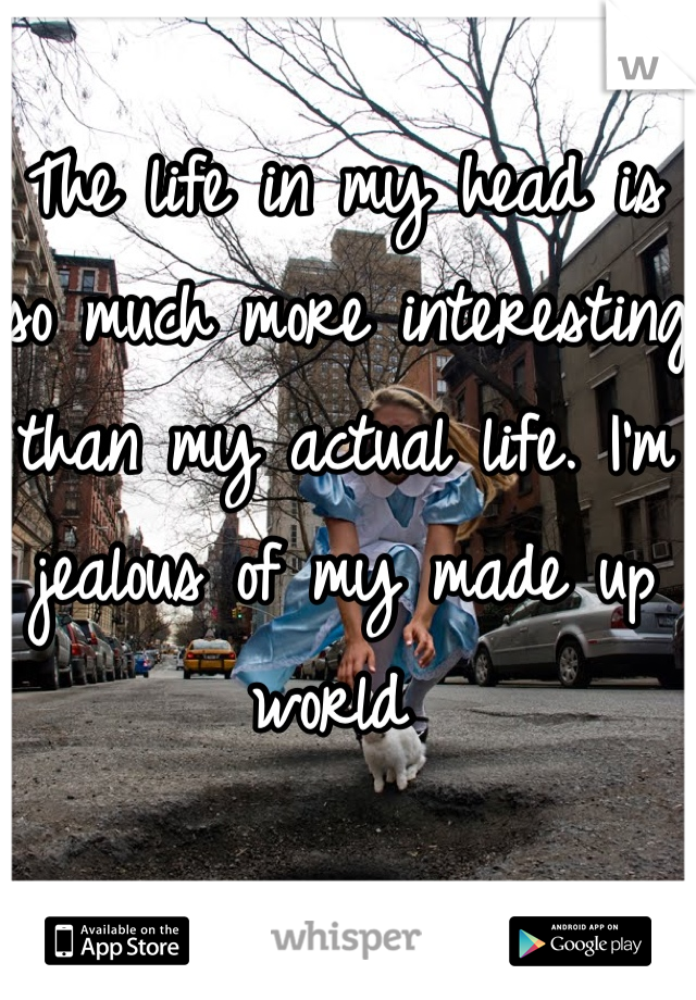 The life in my head is so much more interesting than my actual life. I'm jealous of my made up world 