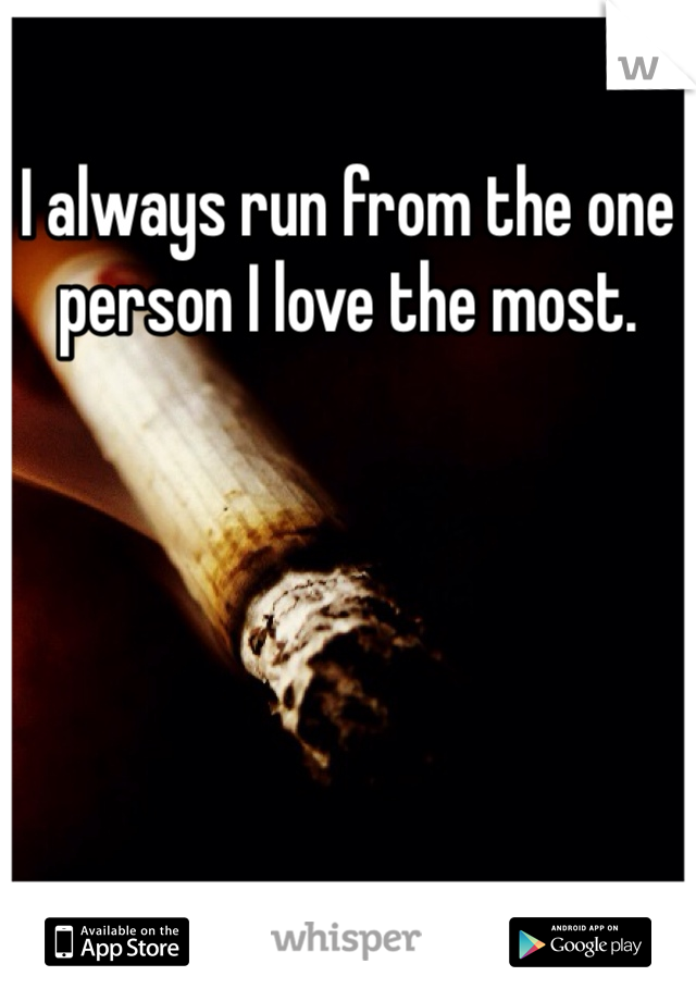 I always run from the one person I love the most. 