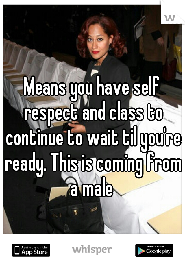 Means you have self respect and class to continue to wait til you're ready. This is coming from a male 