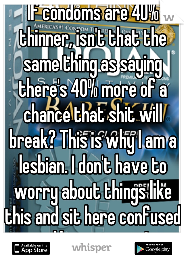 If condoms are 40% thinner, isn't that the same thing as saying there's 40% more of a chance that shit will break? This is why I am a lesbian. I don't have to worry about things like this and sit here confused unlike my cousin!