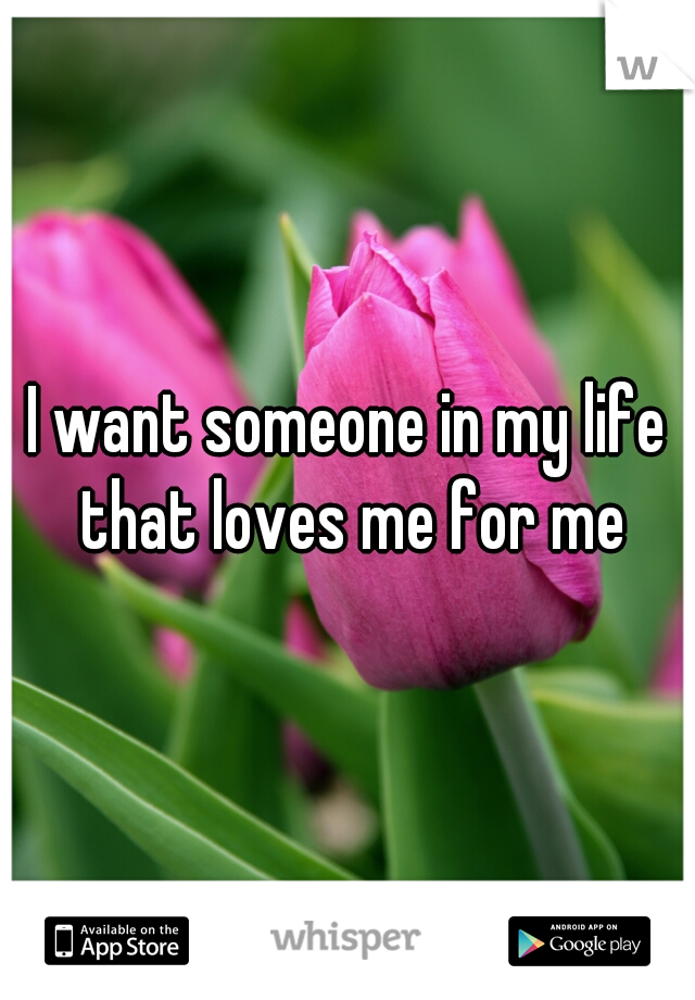 I want someone in my life that loves me for me