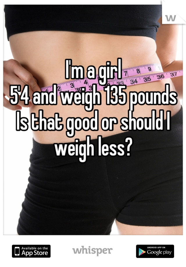 I'm a girl
5'4 and weigh 135 pounds
Is that good or should I weigh less?