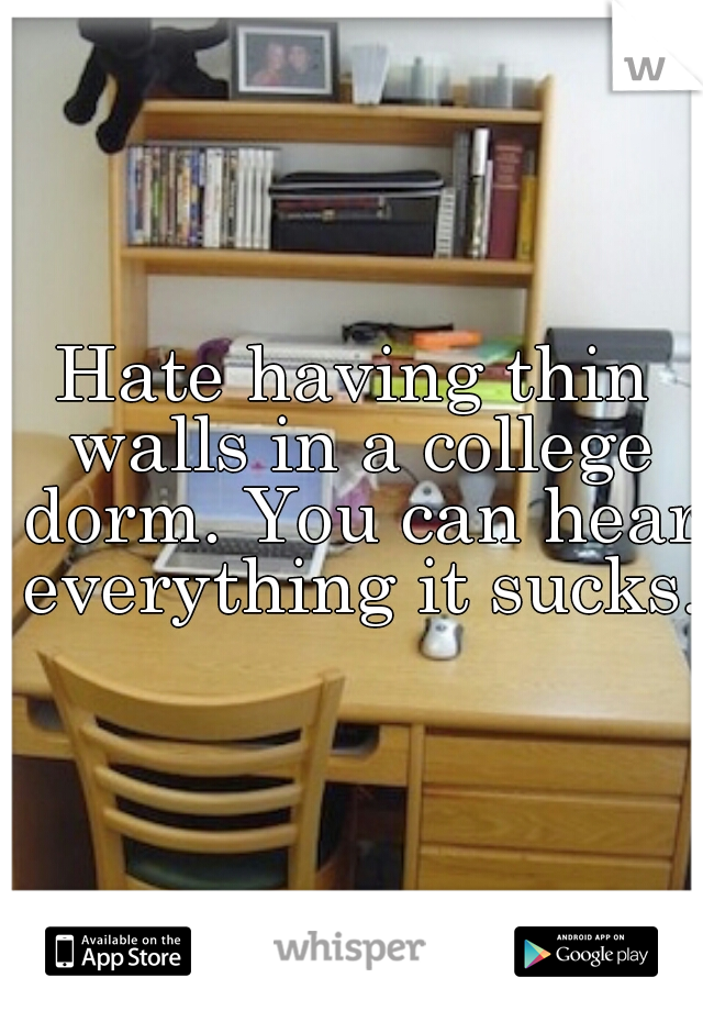 Hate having thin walls in a college dorm. You can hear everything it sucks.