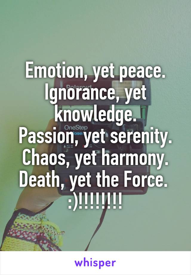 Emotion, yet peace.
Ignorance, yet knowledge.
Passion, yet serenity.
Chaos, yet harmony.
Death, yet the Force.  :)!!!!!!!!