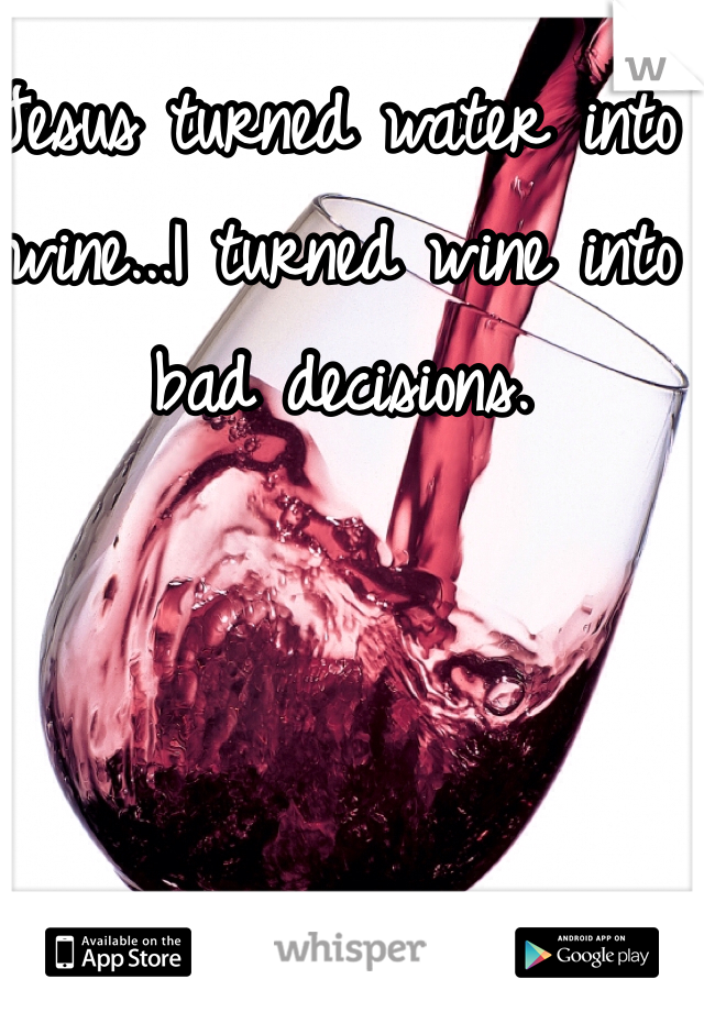 Jesus turned water into wine...I turned wine into bad decisions. 