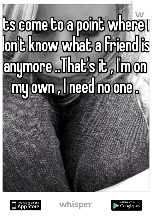 Its come to a point where I don't know what a friend is anymore ..That's it , I'm on my own , I need no one .