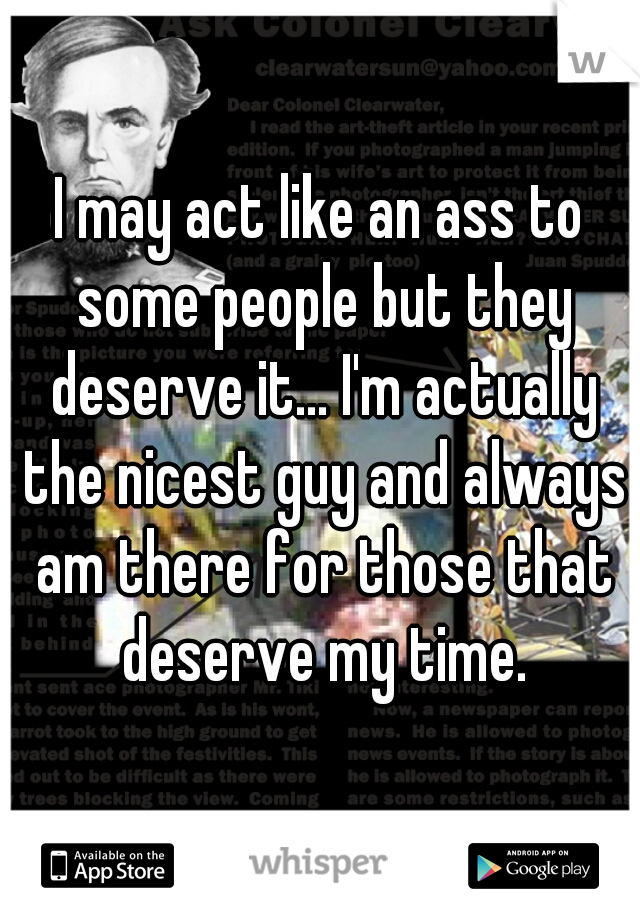 I may act like an ass to some people but they deserve it... I'm actually the nicest guy and always am there for those that deserve my time.