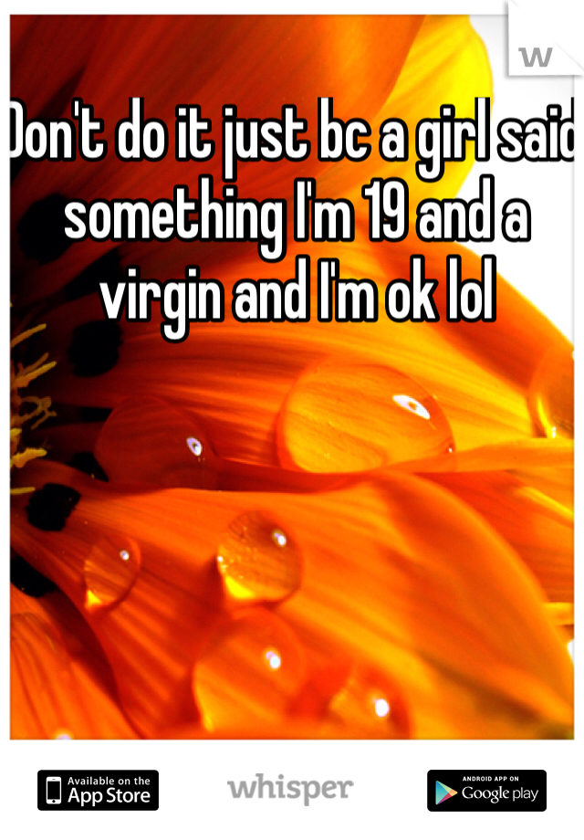 Don't do it just bc a girl said something I'm 19 and a virgin and I'm ok lol 