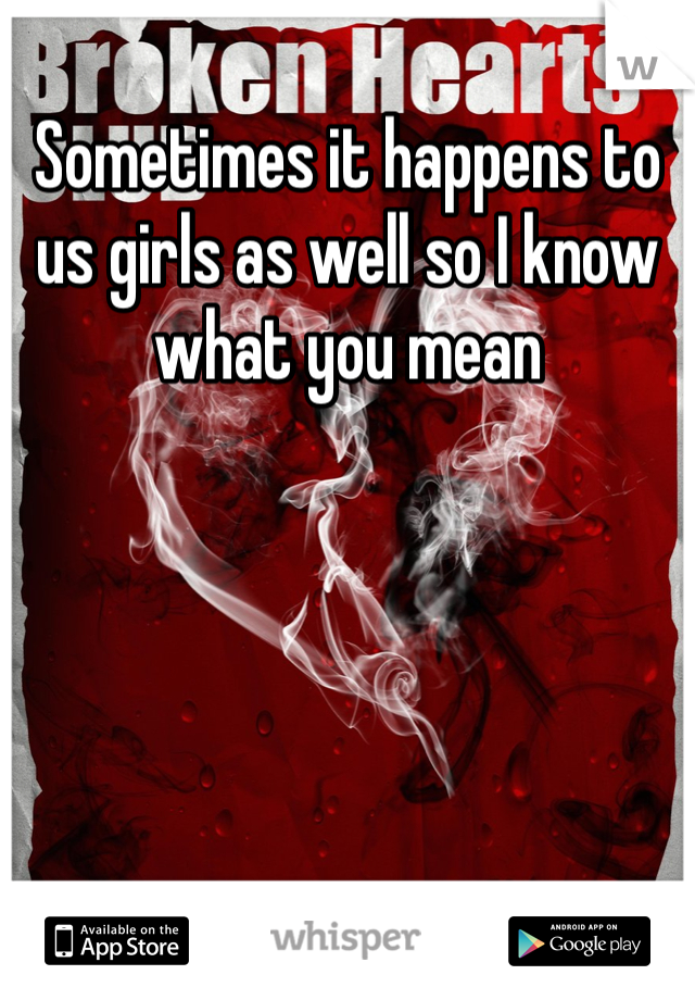 Sometimes it happens to us girls as well so I know what you mean