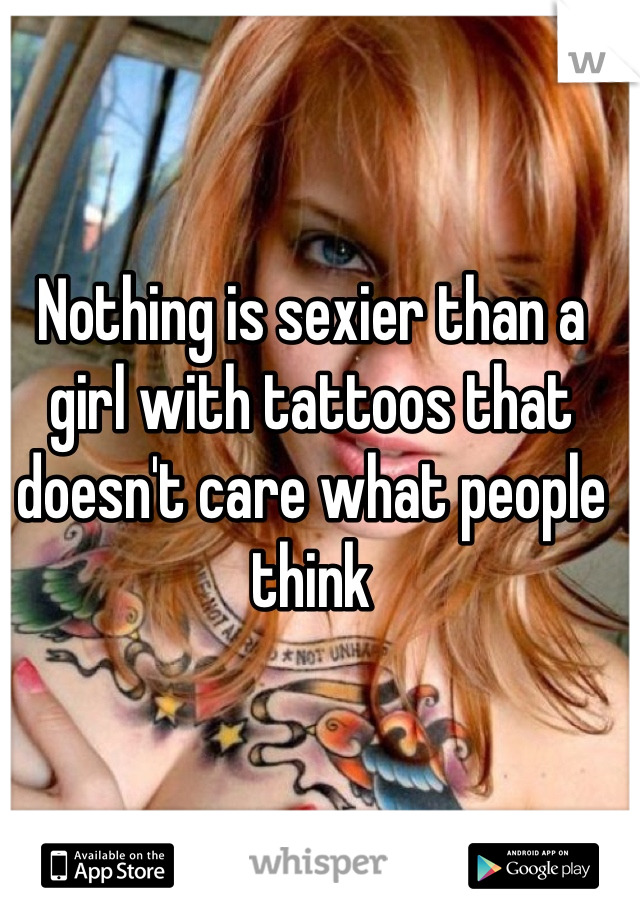 Nothing is sexier than a girl with tattoos that doesn't care what people think
