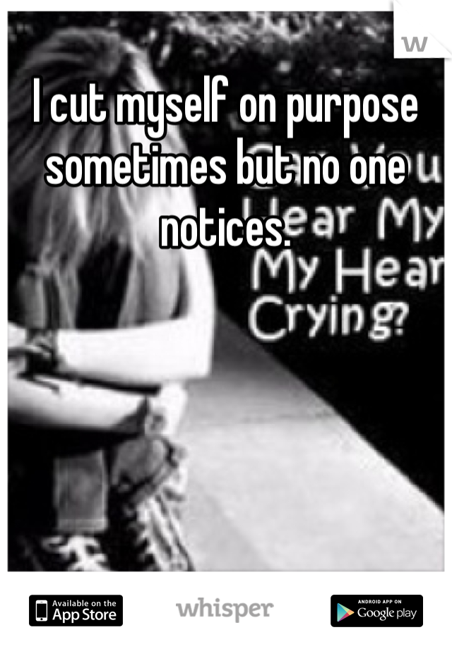 I cut myself on purpose sometimes but no one notices. 