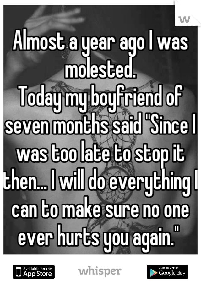 Almost a year ago I was molested. 
Today my boyfriend of seven months said "Since I was too late to stop it then... I will do everything I can to make sure no one ever hurts you again." 