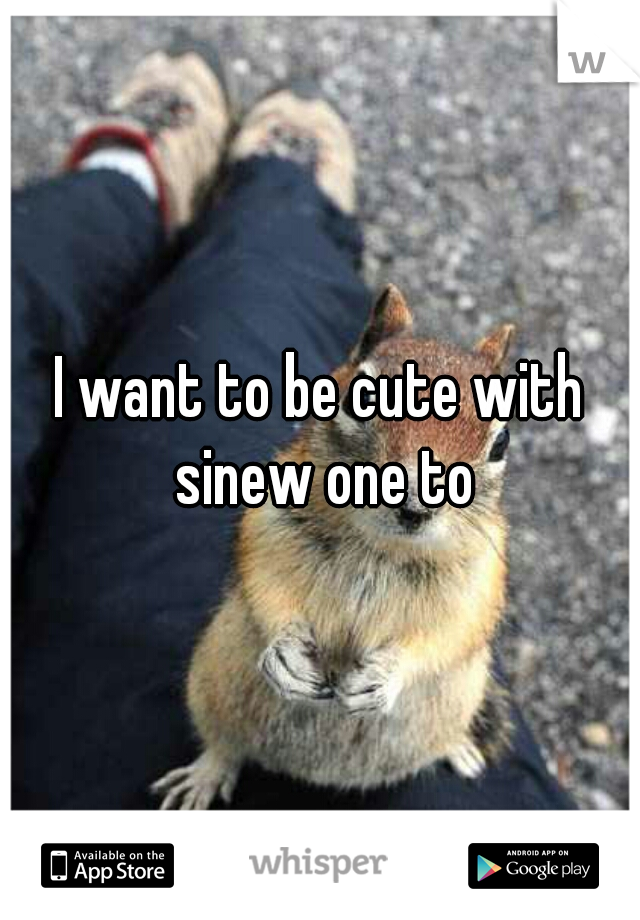 I want to be cute with sinew one to