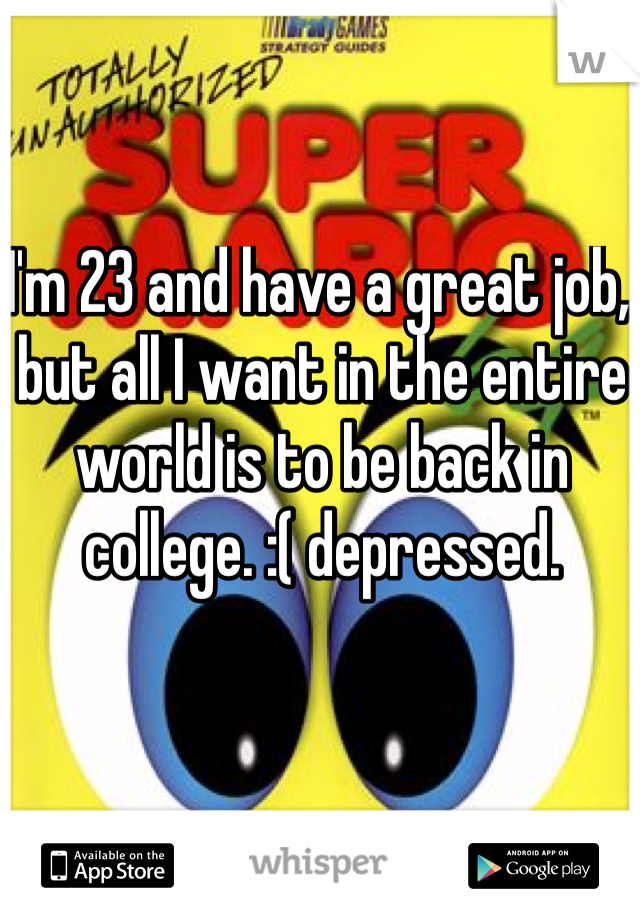 I'm 23 and have a great job, but all I want in the entire world is to be back in college. :( depressed.