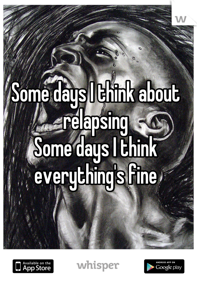 Some days I think about relapsing 
Some days I think everything's fine