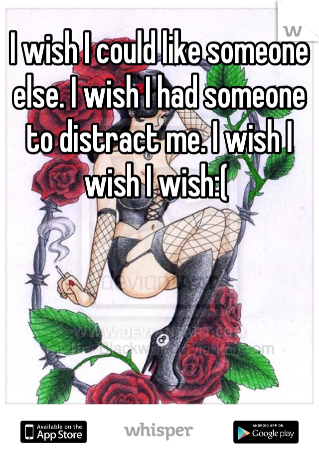 I wish I could like someone else. I wish I had someone to distract me. I wish I wish I wish:( 