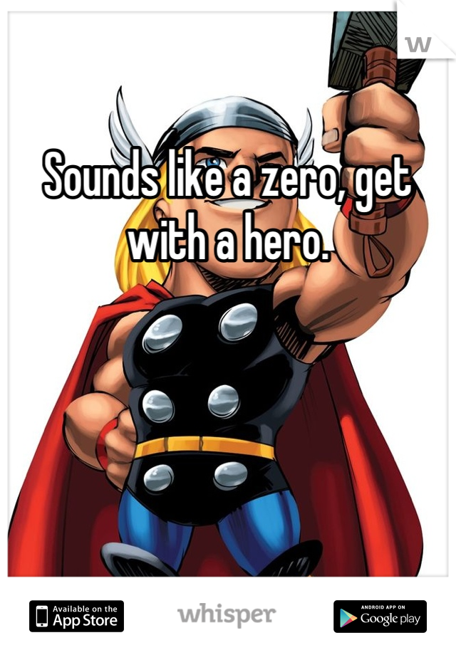 Sounds like a zero, get with a hero.
