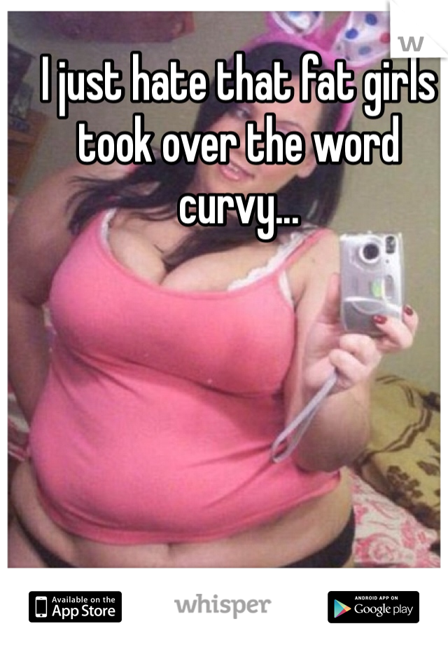 I just hate that fat girls took over the word curvy...