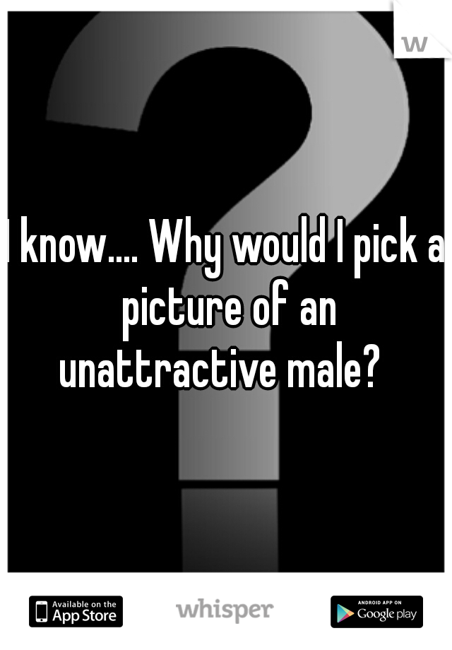 I know.... Why would I pick a picture of an unattractive male?  