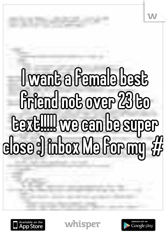  I want a female best friend not over 23 to text!!!!! we can be super close :) inbox Me for my  # 