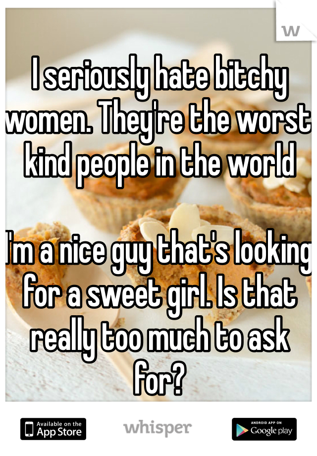 I seriously hate bitchy women. They're the worst kind people in the world

I'm a nice guy that's looking for a sweet girl. Is that really too much to ask for?