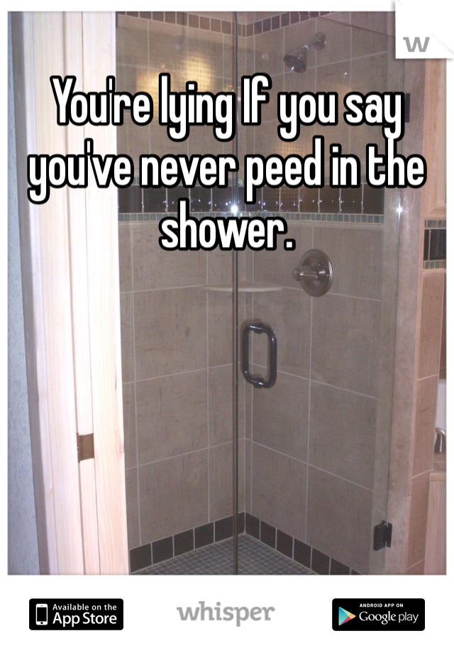 You're lying If you say you've never peed in the shower. 