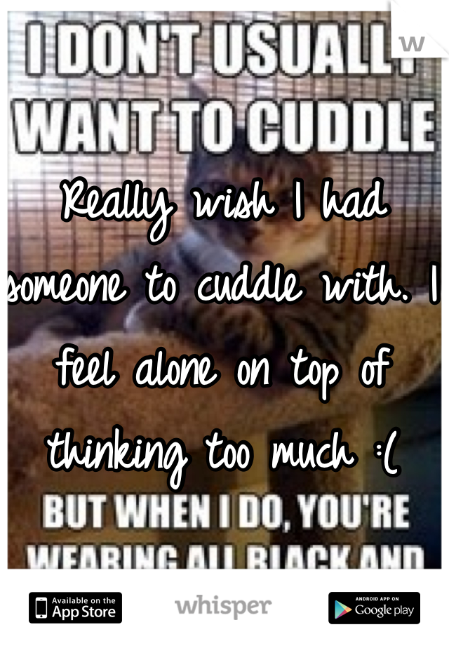 Really wish I had someone to cuddle with. I feel alone on top of thinking too much :(