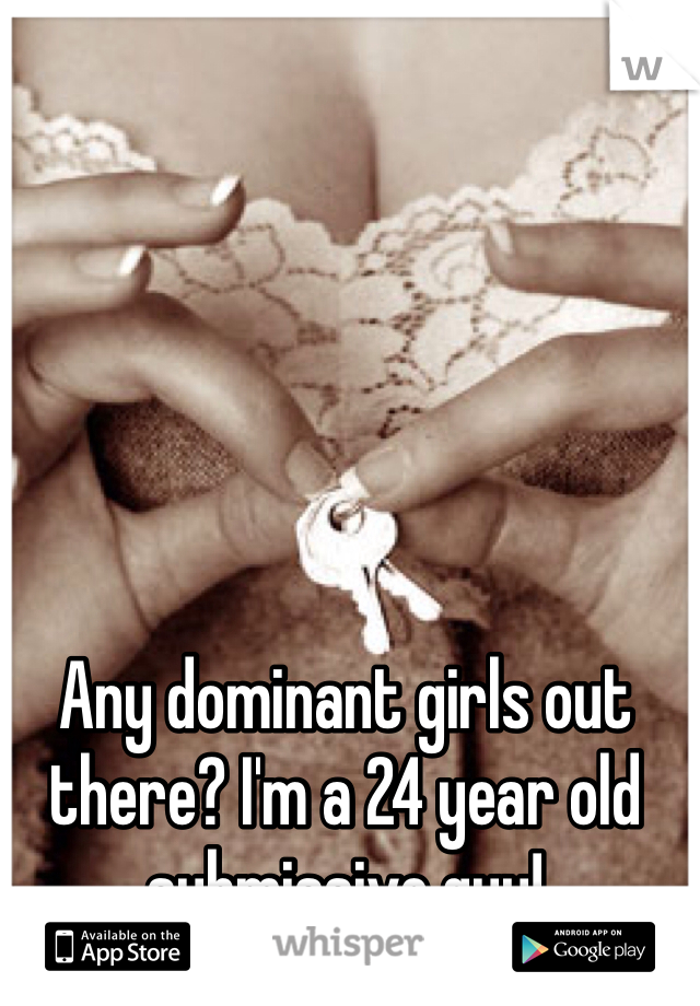 Any dominant girls out there? I'm a 24 year old submissive guy!