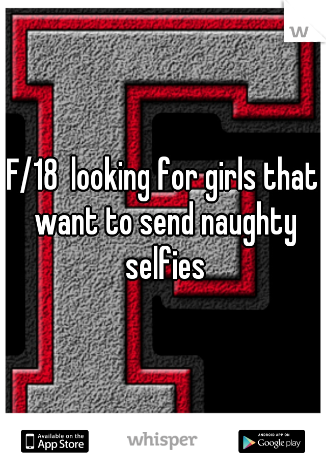 F/18  looking for girls that want to send naughty selfies