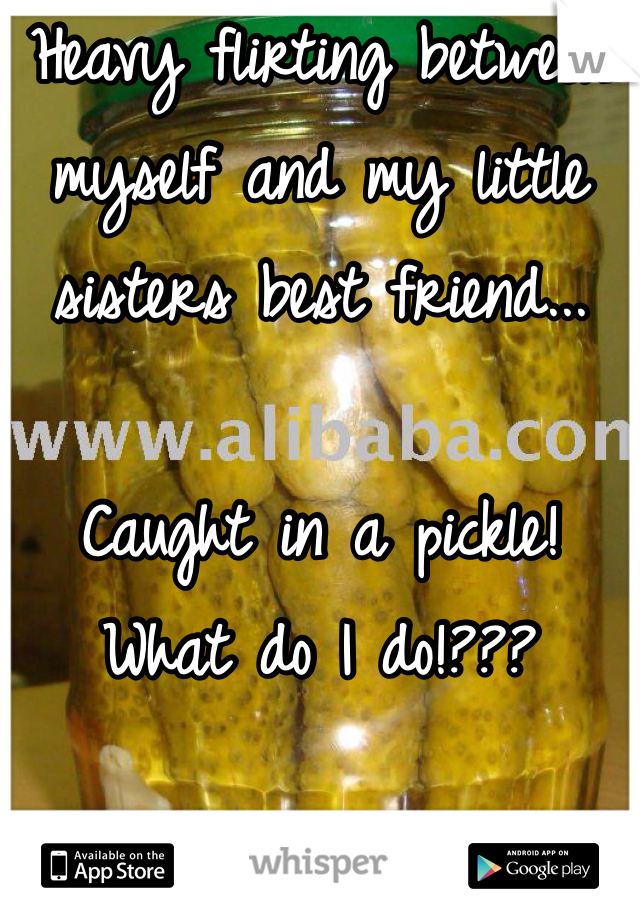 Heavy flirting between myself and my little sisters best friend...

Caught in a pickle! What do I do!???