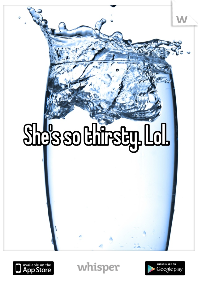 She's so thirsty. Lol. 