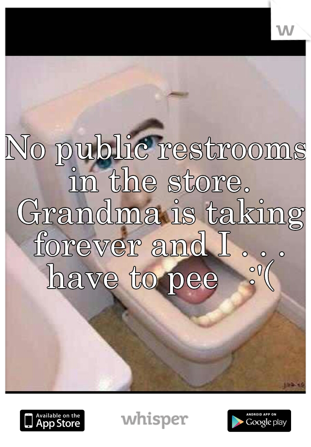 No public restrooms in the store. Grandma is taking forever and I . . . have to pee   :'(