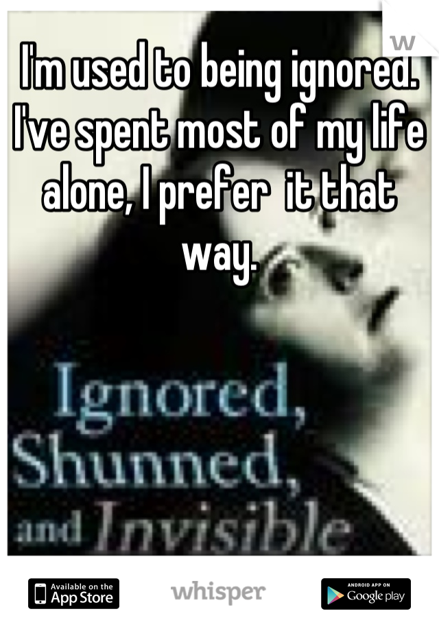 I'm used to being ignored. I've spent most of my life alone, I prefer  it that way.