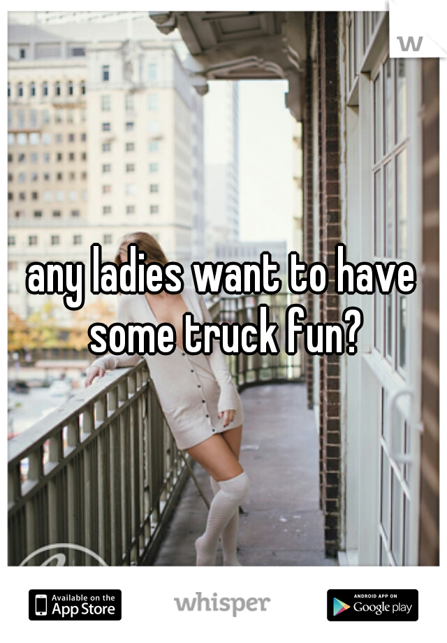 any ladies want to have some truck fun?