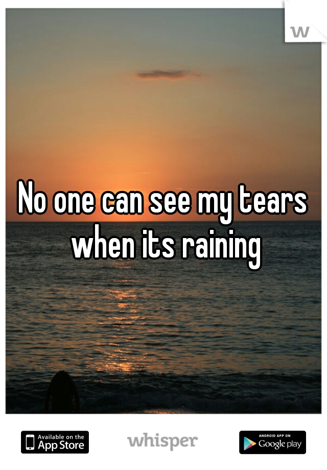 No one can see my tears when its raining