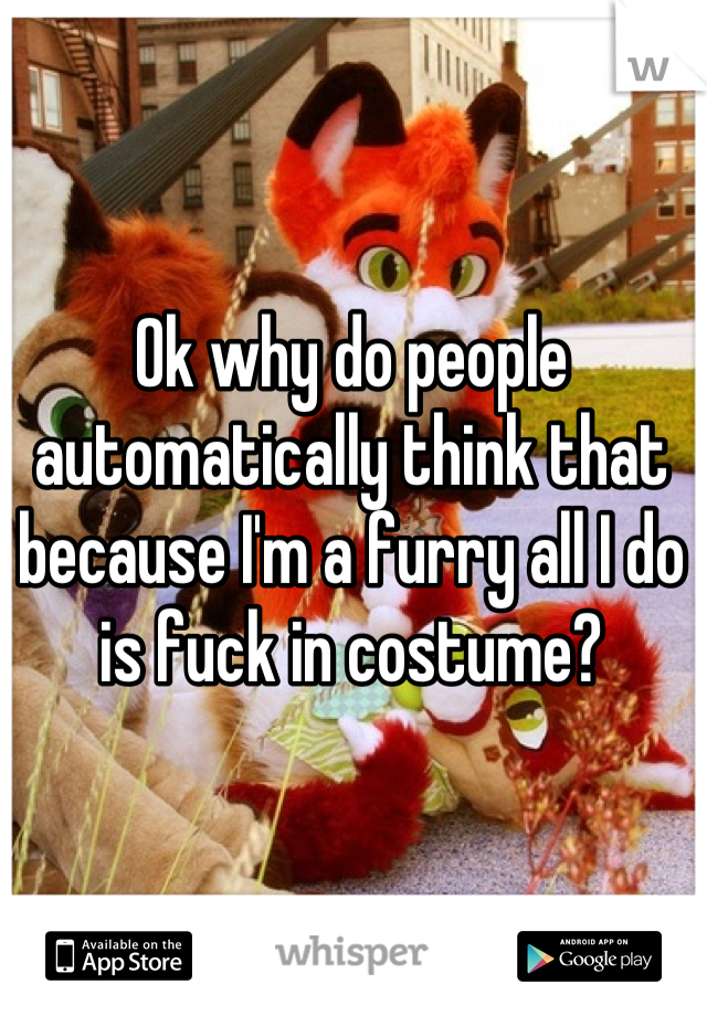 Ok why do people automatically think that because I'm a furry all I do is fuck in costume?