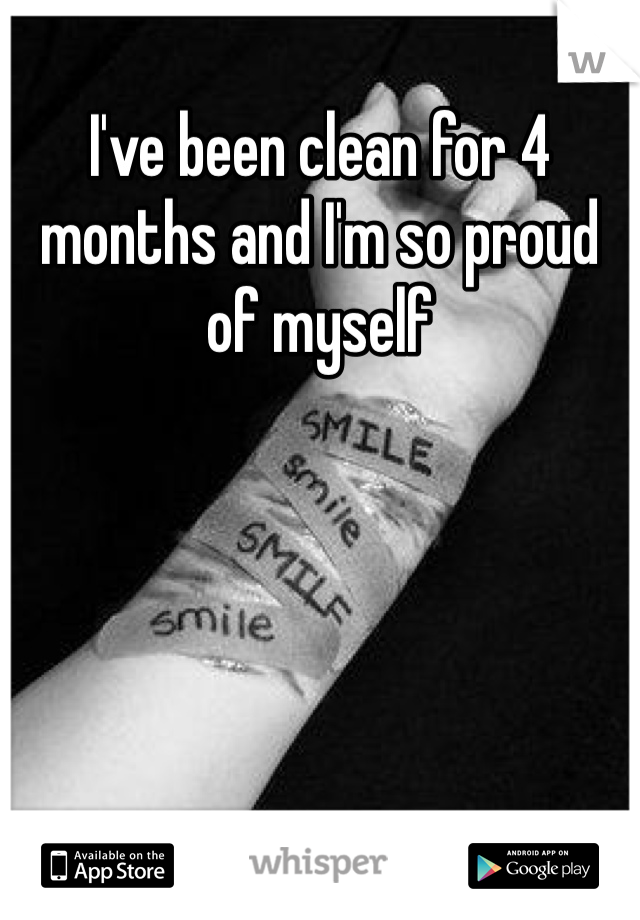 I've been clean for 4 months and I'm so proud of myself