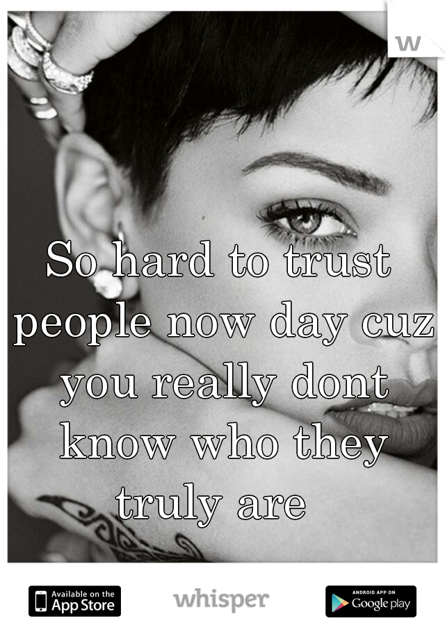 So hard to trust people now day cuz you really dont know who they truly are  
