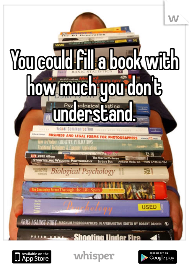 You could fill a book with how much you don't understand.