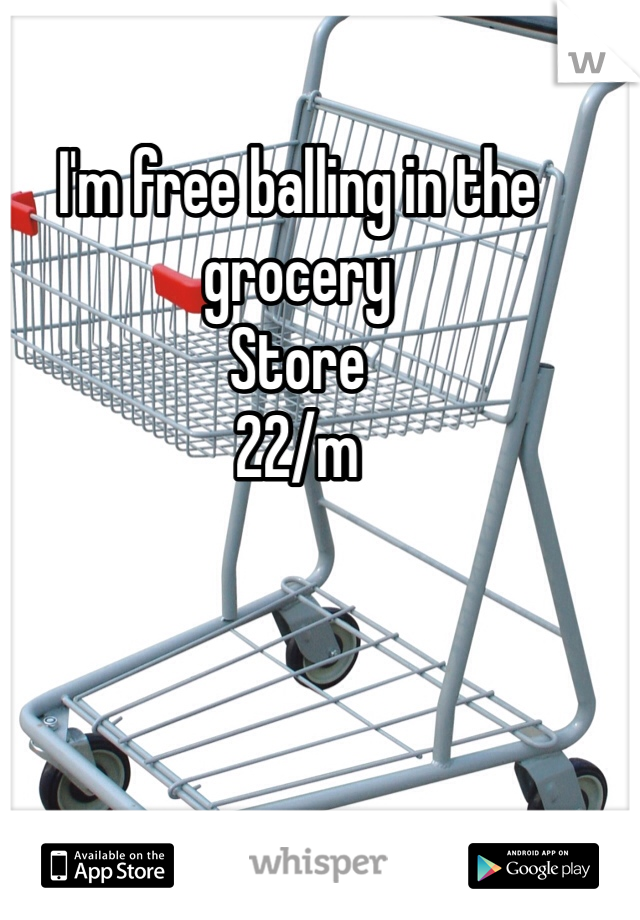 I'm free balling in the grocery
Store
22/m