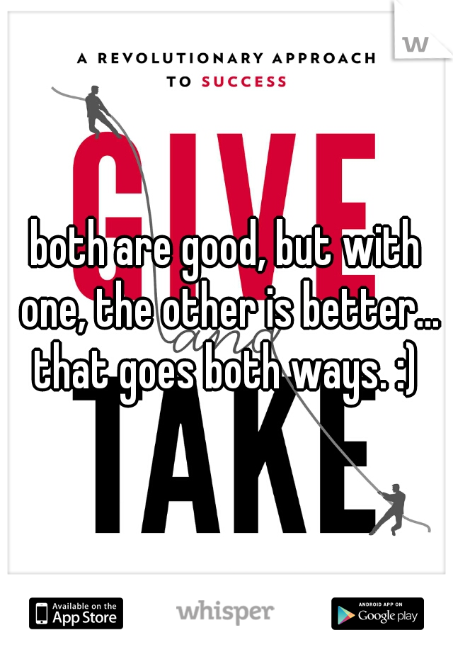 both are good, but with one, the other is better... that goes both ways. :) 
