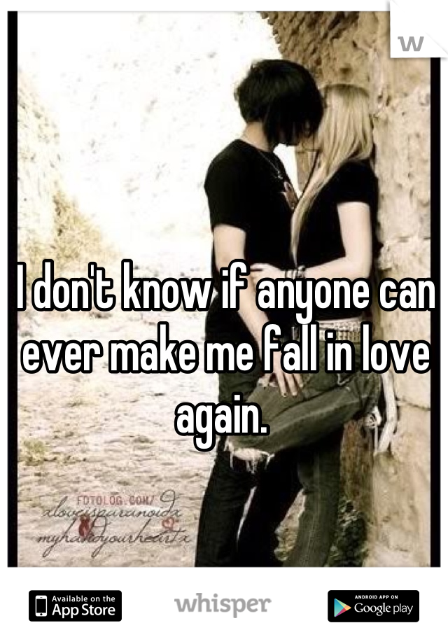 I don't know if anyone can ever make me fall in love again. 