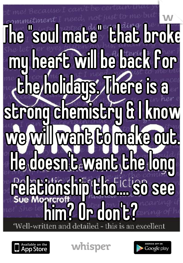 The "soul mate"  that broke my heart will be back for the holidays. There is a strong chemistry & I know we will want to make out. He doesn't want the long relationship tho.... so see him? Or don't? 