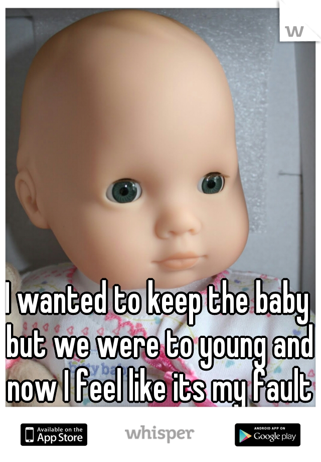 I wanted to keep the baby but we were to young and now I feel like its my fault I miscarried  
