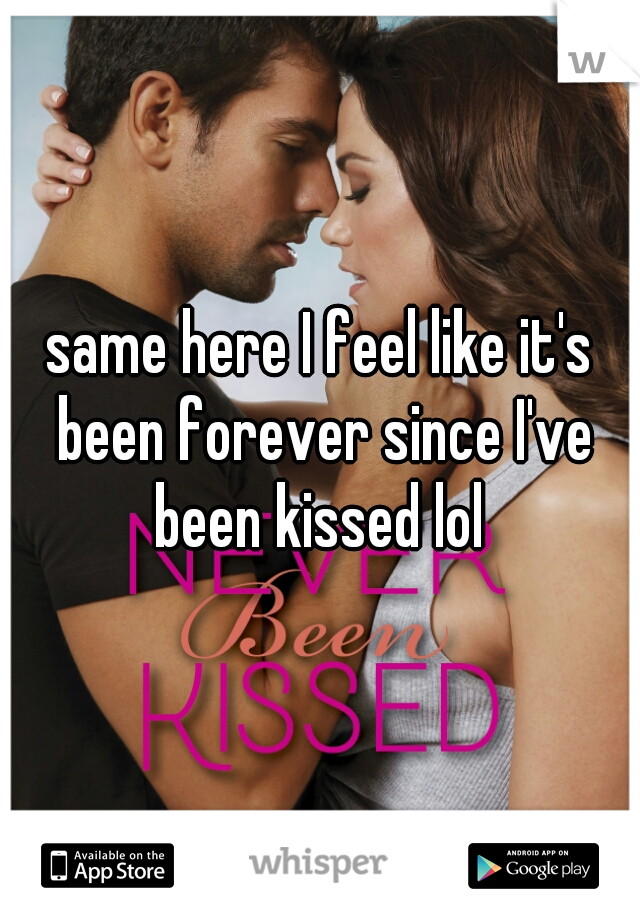 same here I feel like it's been forever since I've been kissed lol 