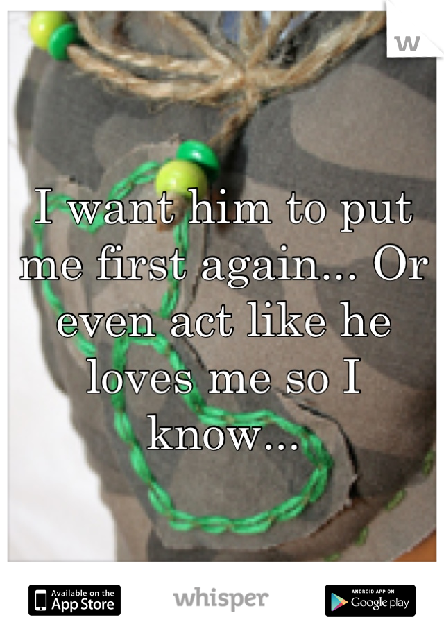 I want him to put me first again... Or even act like he loves me so I know...