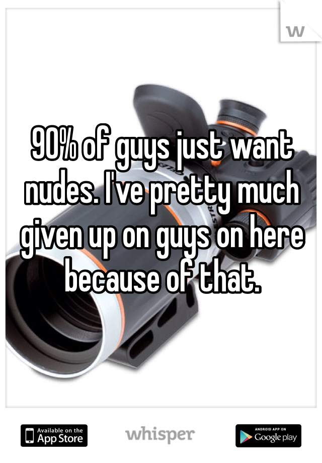 90% of guys just want nudes. I've pretty much given up on guys on here because of that.