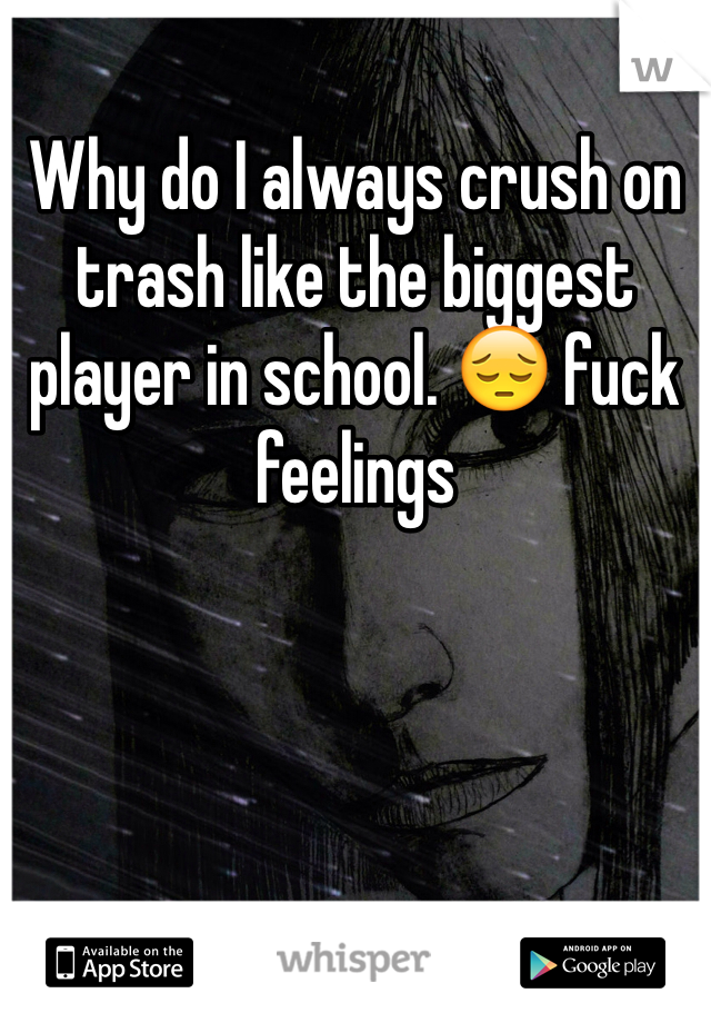 Why do I always crush on trash like the biggest player in school. 😔 fuck feelings 